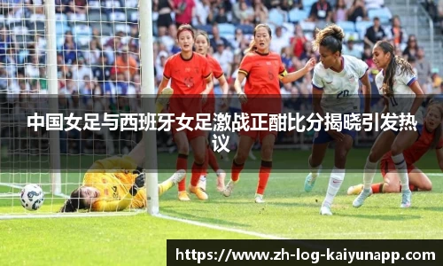 中国女足与西班牙女足激战正酣比分揭晓引发热议