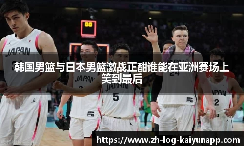 韩国男篮与日本男篮激战正酣谁能在亚洲赛场上笑到最后