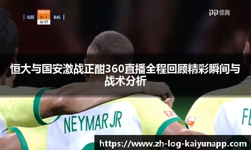 恒大与国安激战正酣360直播全程回顾精彩瞬间与战术分析