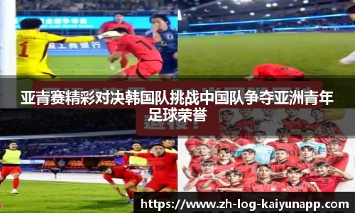 亚青赛精彩对决韩国队挑战中国队争夺亚洲青年足球荣誉