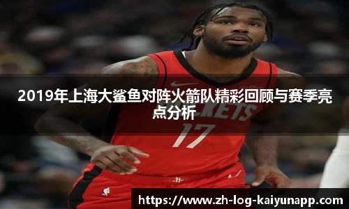 2019年上海大鲨鱼对阵火箭队精彩回顾与赛季亮点分析