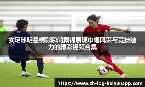 女足球明星精彩瞬间集锦展现巾帼风采与竞技魅力的精彩视频合集