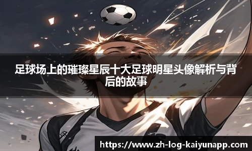 足球场上的璀璨星辰十大足球明星头像解析与背后的故事